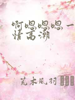 啊嗯嗯嗯一起激情高潮