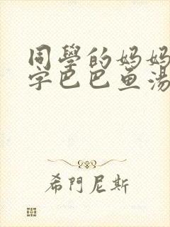 同学的妈妈3中字巴巴鱼汤饭惹
