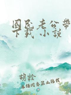 国民老公带回家下载 小说