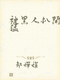 被黑人扒开双腿猛