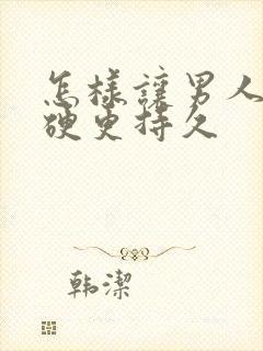 怎样让男人那更硬更持久