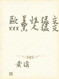 欧美性猛交xxxxx黑人猛交