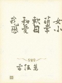 我和软萌女友的恋爱日常小说最新章节