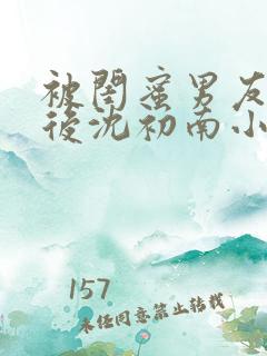 被闺蜜男友认错后沈初南小说