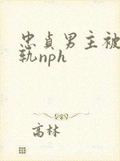 忠贞男主被迫出轨nph