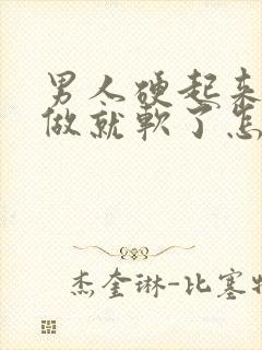 男人硬起来还没做就软了怎么回事