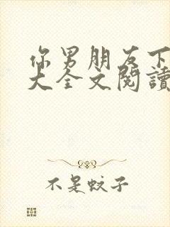 你男朋友下面真大全文阅读小说