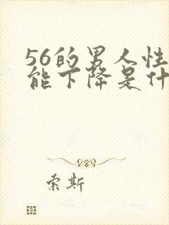 56的男人性功能下降是什么原因?