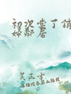 初次尝了销魂少妇邻居