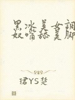 黑冰美女调教男奴嘴舔美脚高跟鞋