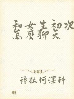 和女生初次见面怎么聊天