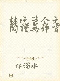 林晚荣全文免费阅读无弹窗笔趣阁