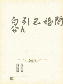 勾引已婚闺蜜老公h