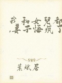 我和女儿都死后,妻子悔疯了免费