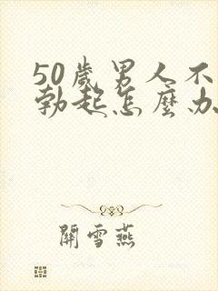 50岁男人不能勃起怎么办