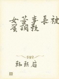 女董事长被女闺蜜调教