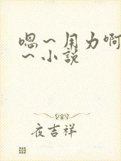 嗯～用力啊～嗯～小说