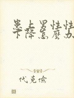 患上男性性功能下降怎么办