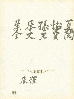 叶辰孙怡夏若雪全文免费阅读abc