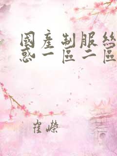 国产制服丝袜诱惑一区二区三区