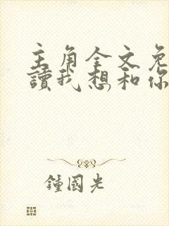 主角全文免费阅读我想和你谈个恋爱