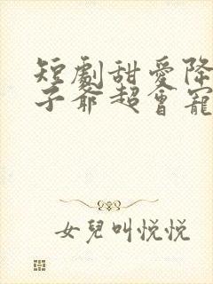 短剧甜爱降临太子爷超会宠