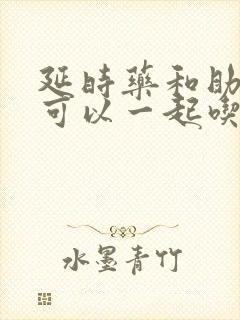 延时药和助勃药可以一起吃吗