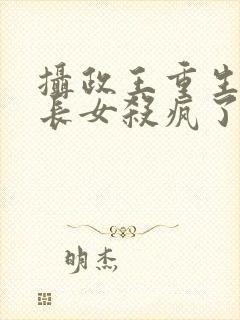 摄政王重生后嫡长女杀疯了免费阅读全文