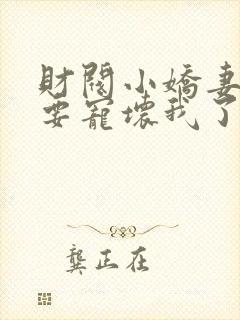 财阀小娇妻叔你要宠坏我了小说