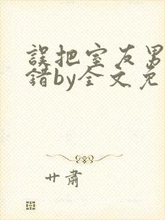 误把室友男友认错by全文免费阅读最新