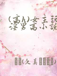 (高h)女主玩淫男高小说