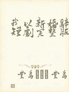 我以新婚辞旧情短剧完整版免费