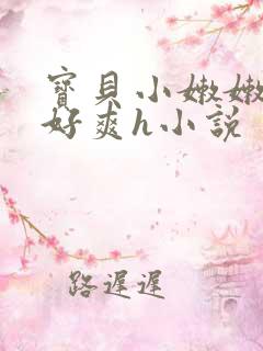 宝贝小嫩嫩好紧好爽h小说
