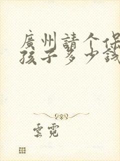 广州请个保姆带孩子多少钱一个月