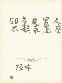 50多岁男人硬不起来怎么回事