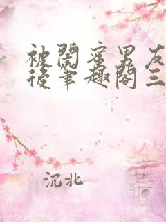 被闺蜜男友上错后笔趣阁三两言