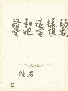 请和这样的我恋爱吧电视剧在线免费观看