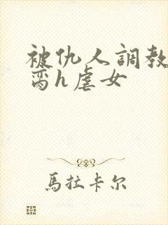 被仇人调教成禁脔h虐女