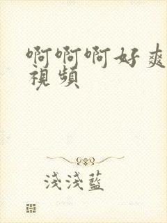 啊啊啊好爽轻点视频