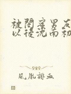 被闺蜜男友认错以后沈南初小说