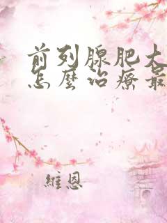 前列腺肥大增生怎么治疗最好