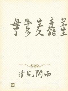 母牛生产羊水破了多久能生