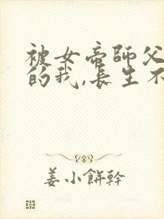 被女帝师父嫌弃的我,长生不死全集分享