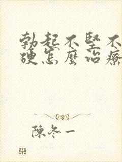 勃起不坚不久不硬怎么治疗