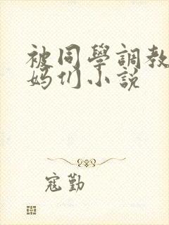 被同学调教的妈妈们小说