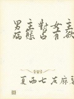 男主对女主偏执病态占有欲强的小说