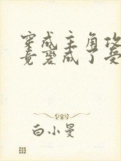 穿成主角攻后我竟变成了受