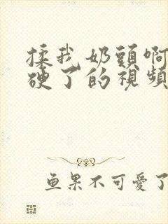 揉我奶头啊嗯摸硬了的视频