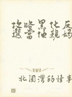 攻略黑化反派我选当他亲妈完整版