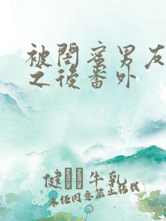 被闺蜜男友上错之后番外